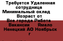 Требуется Удаленная сотрудница › Минимальный оклад ­ 97 000 › Возраст от ­ 18 - Все города Работа » Вакансии   . Ямало-Ненецкий АО,Ноябрьск г.